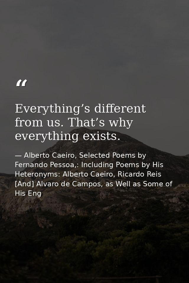 Everything’s different from us. That’s why everything exists. — Alberto Caeiro, Selected Poems by Fernando Pessoa,: Including Poems by His Heteronyms: Alberto Caeiro, Ricardo Reis [And] Alvaro de Campos, as Well as Some of His Eng