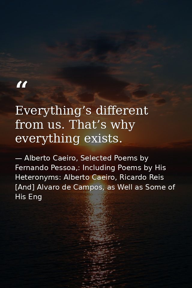 Everything’s different from us. That’s why everything exists. — Alberto Caeiro, Selected Poems by Fernando Pessoa,: Including Poems by His Heteronyms: Alberto Caeiro, Ricardo Reis [And] Alvaro de Campos, as Well as Some of His Eng