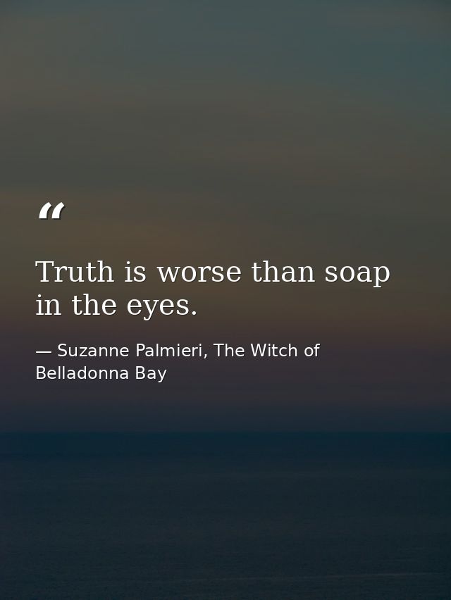 Truth is worse than soap in the eyes. — Suzanne Palmieri, The Witch of Belladonna Bay