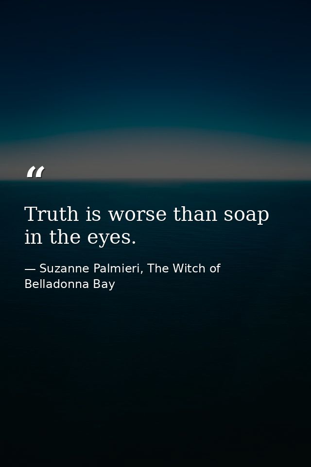 Truth is worse than soap in the eyes. — Suzanne Palmieri, The Witch of Belladonna Bay