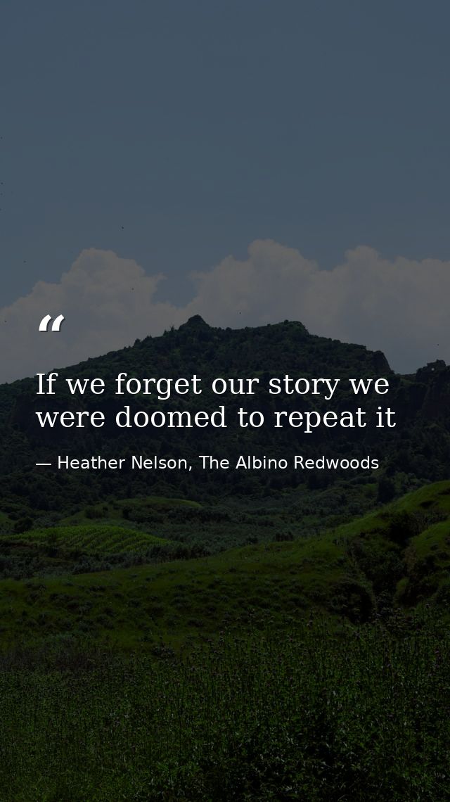 If we forget our story we were doomed to repeat it — Heather Nelson, The Albino Redwoods