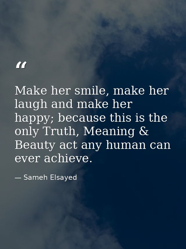 Make her smile, make her laugh and make her happy; because this is the only Truth, Meaning & Beauty act any human can ev — Sameh Elsayed