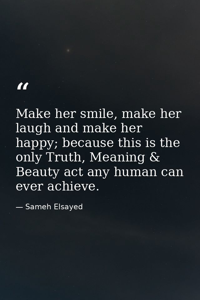 Make her smile, make her laugh and make her happy; because this is the only Truth, Meaning & Beauty act any human can ev — Sameh Elsayed