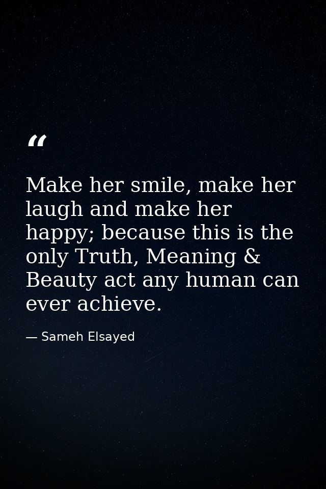 Make her smile, make her laugh and make her happy; because this is the only Truth, Meaning & Beauty act any human can ev — Sameh Elsayed