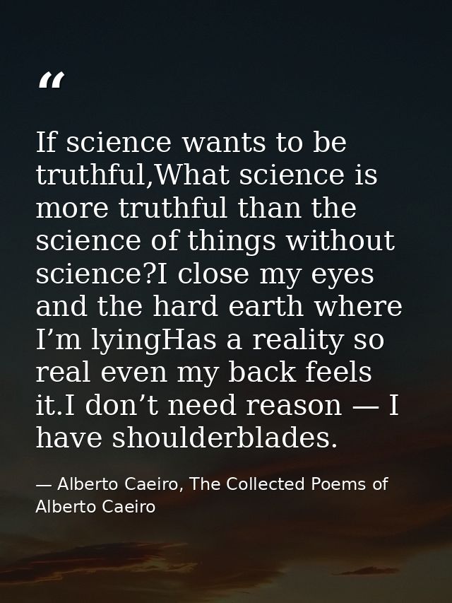 If science wants to be truthful,What science is more truthful than the science of things without science?I close my eyes — Alberto Caeiro, The Collected Poems of Alberto Caeiro