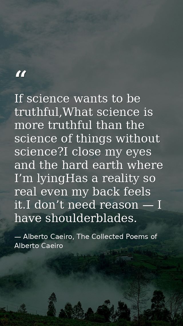 If science wants to be truthful,What science is more truthful than the science of things without science?I close my eyes — Alberto Caeiro, The Collected Poems of Alberto Caeiro