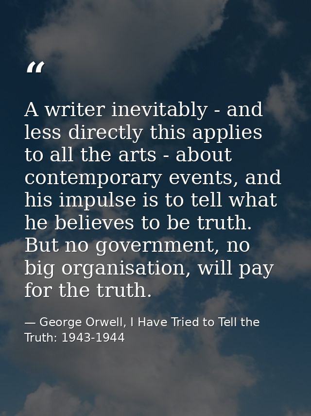 A writer inevitably - and less directly this applies to all the arts - about contemporary events, and his impulse is to  — George Orwell, I Have Tried to Tell the Truth: 1943-1944