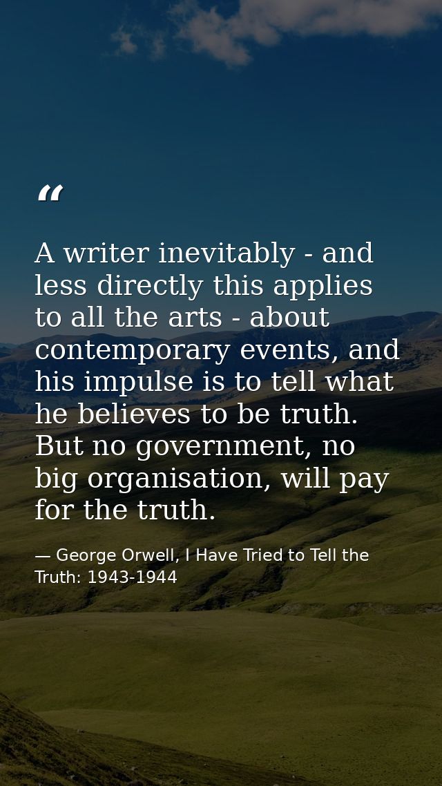 A writer inevitably - and less directly this applies to all the arts - about contemporary events, and his impulse is to  — George Orwell, I Have Tried to Tell the Truth: 1943-1944