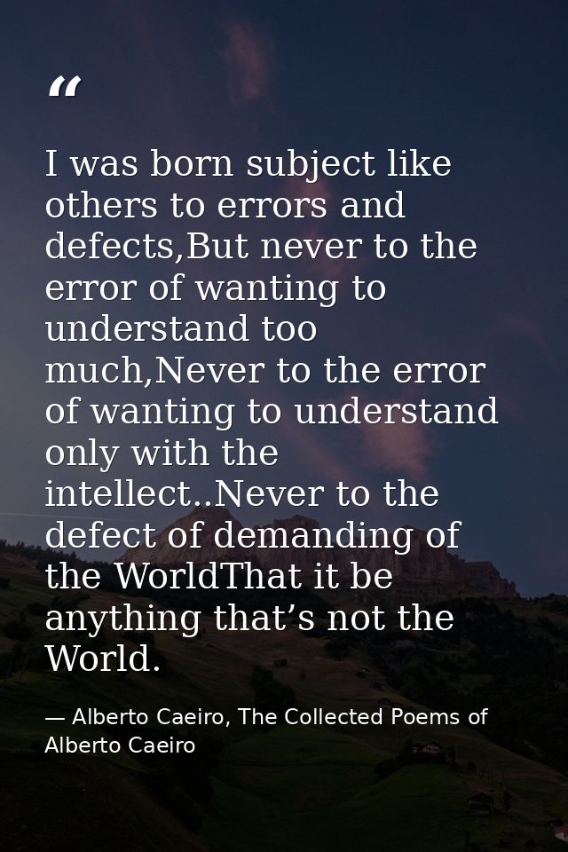 I was born subject like others to errors and defects,But never to the error of wanting to understand too much,Never to t — Alberto Caeiro, The Collected Poems of Alberto Caeiro