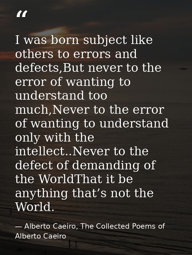 I was born subject like others to errors and defects,But never to the error of wanting to understand too much,Never to t — Alberto Caeiro, The Collected Poems of Alberto Caeiro
