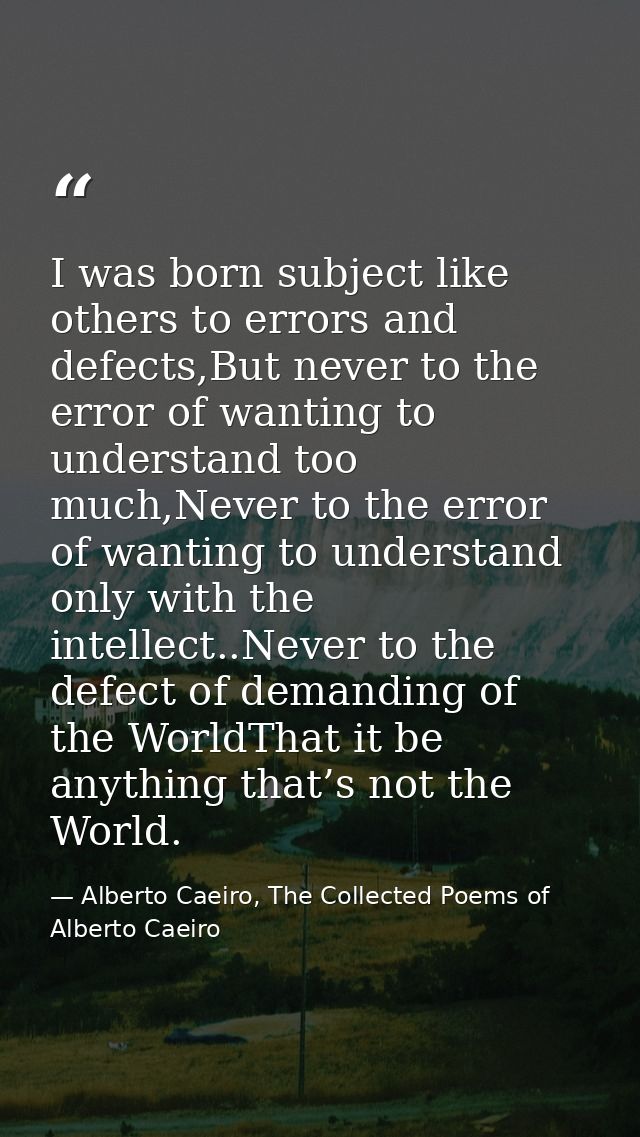 I was born subject like others to errors and defects,But never to the error of wanting to understand too much,Never to t — Alberto Caeiro, The Collected Poems of Alberto Caeiro