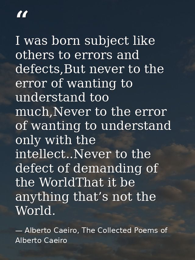 I was born subject like others to errors and defects,But never to the error of wanting to understand too much,Never to t — Alberto Caeiro, The Collected Poems of Alberto Caeiro