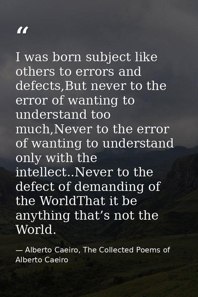 I was born subject like others to errors and defects,But never to the error of wanting to understand too much,Never to t — Alberto Caeiro, The Collected Poems of Alberto Caeiro