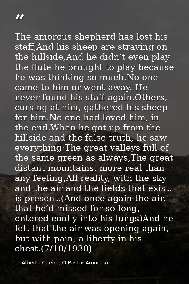 The amorous shepherd has lost his staff,And his sheep are straying on the hillside,And he didn’t even play the flute he  — Alberto Caeiro, O Pastor Amoroso
