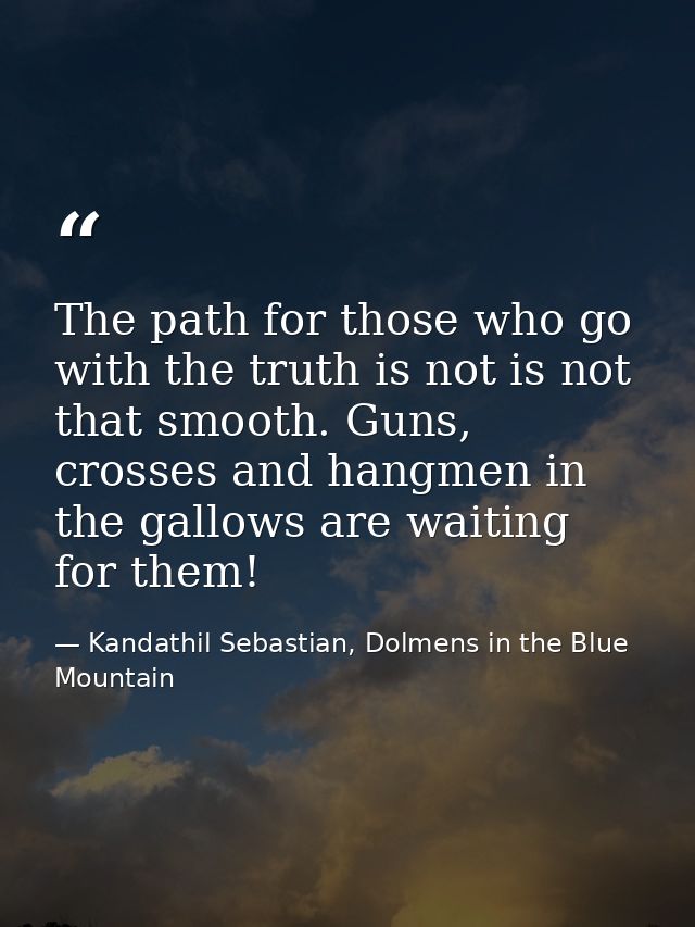 The path for those who go with the truth is not is not that smooth. Guns, crosses and hangmen in the gallows are waiting — Kandathil Sebastian, Dolmens in the Blue Mountain