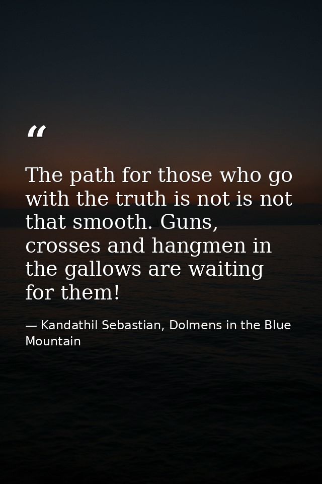 The path for those who go with the truth is not is not that smooth. Guns, crosses and hangmen in the gallows are waiting — Kandathil Sebastian, Dolmens in the Blue Mountain