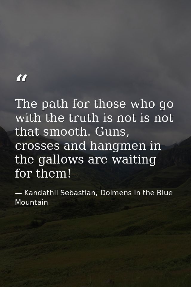 The path for those who go with the truth is not is not that smooth. Guns, crosses and hangmen in the gallows are waiting — Kandathil Sebastian, Dolmens in the Blue Mountain