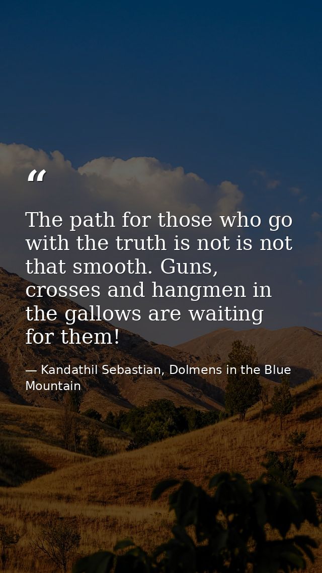 The path for those who go with the truth is not is not that smooth. Guns, crosses and hangmen in the gallows are waiting — Kandathil Sebastian, Dolmens in the Blue Mountain