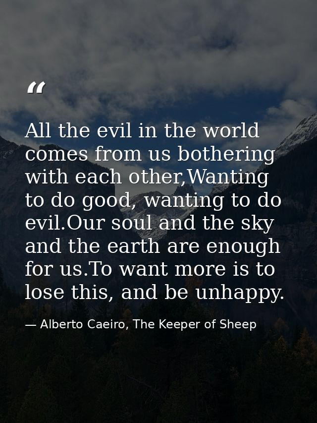 All the evil in the world comes from us bothering with each other,Wanting to do good, wanting to do evil.Our soul and th — Alberto Caeiro, The Keeper of Sheep