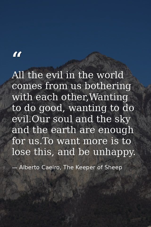 All the evil in the world comes from us bothering with each other,Wanting to do good, wanting to do evil.Our soul and th — Alberto Caeiro, The Keeper of Sheep