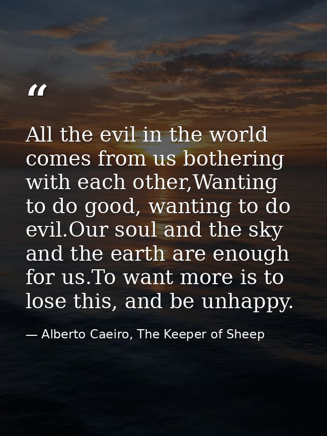 All the evil in the world comes from us bothering with each other,Wanting to do good, wanting to do evil.Our soul and th — Alberto Caeiro, The Keeper of Sheep