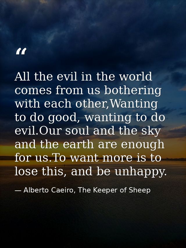 All the evil in the world comes from us bothering with each other,Wanting to do good, wanting to do evil.Our soul and th — Alberto Caeiro, The Keeper of Sheep