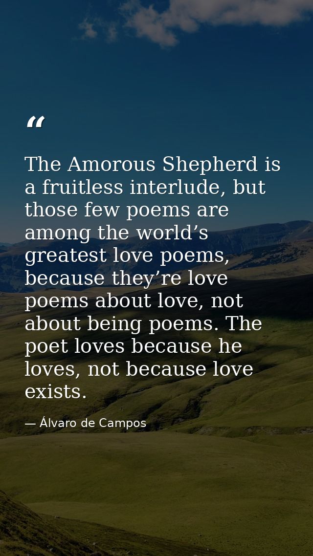 The Amorous Shepherd is a fruitless interlude, but those few poems are among the world’s greatest love poems, because th — Álvaro de Campos