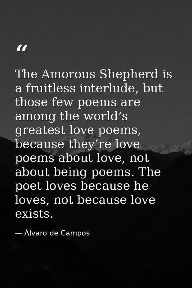 The Amorous Shepherd is a fruitless interlude, but those few poems are among the world’s greatest love poems, because th — Álvaro de Campos