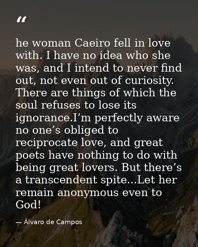 he woman Caeiro fell in love with. I have no idea who she was, and I intend to never find out, not even out of curiosity — Álvaro de Campos