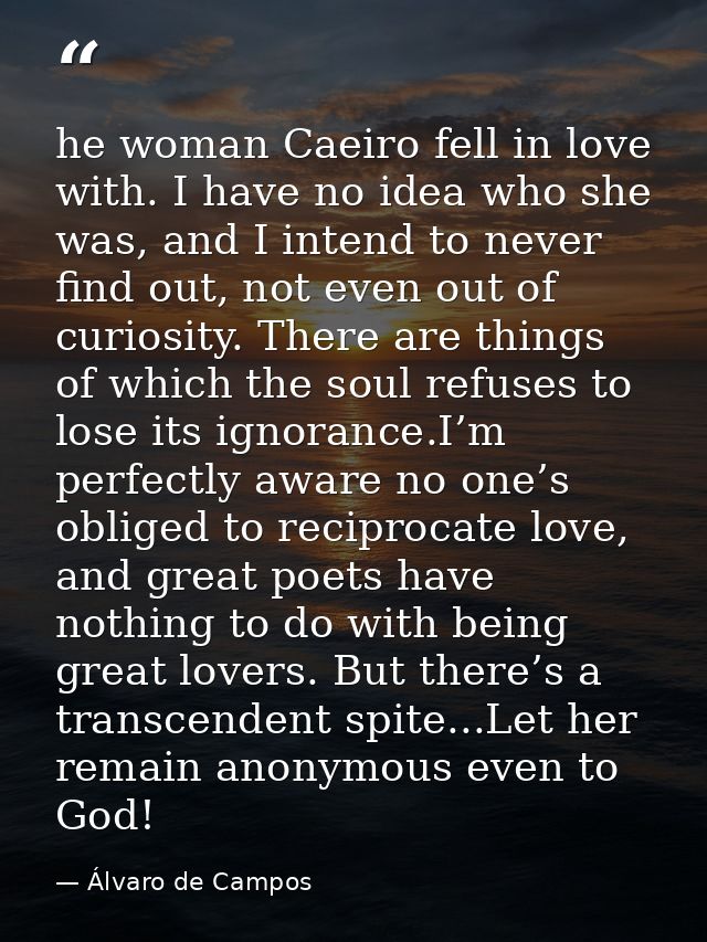 he woman Caeiro fell in love with. I have no idea who she was, and I intend to never find out, not even out of curiosity — Álvaro de Campos