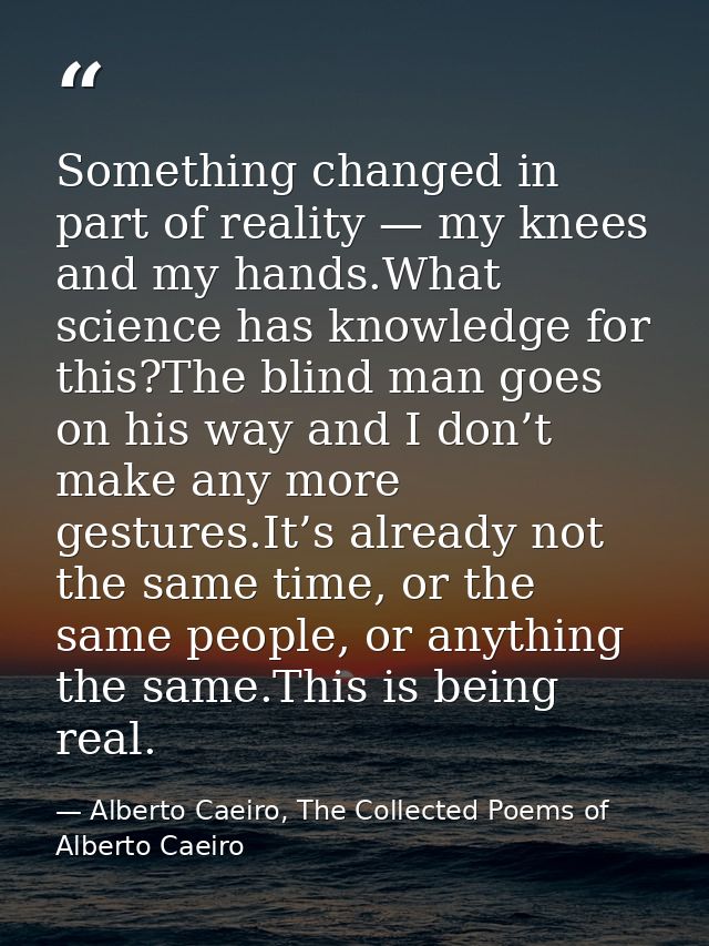 Something changed in part of reality — my knees and my hands.What science has knowledge for this?The blind man goes on h — Alberto Caeiro, The Collected Poems of Alberto Caeiro