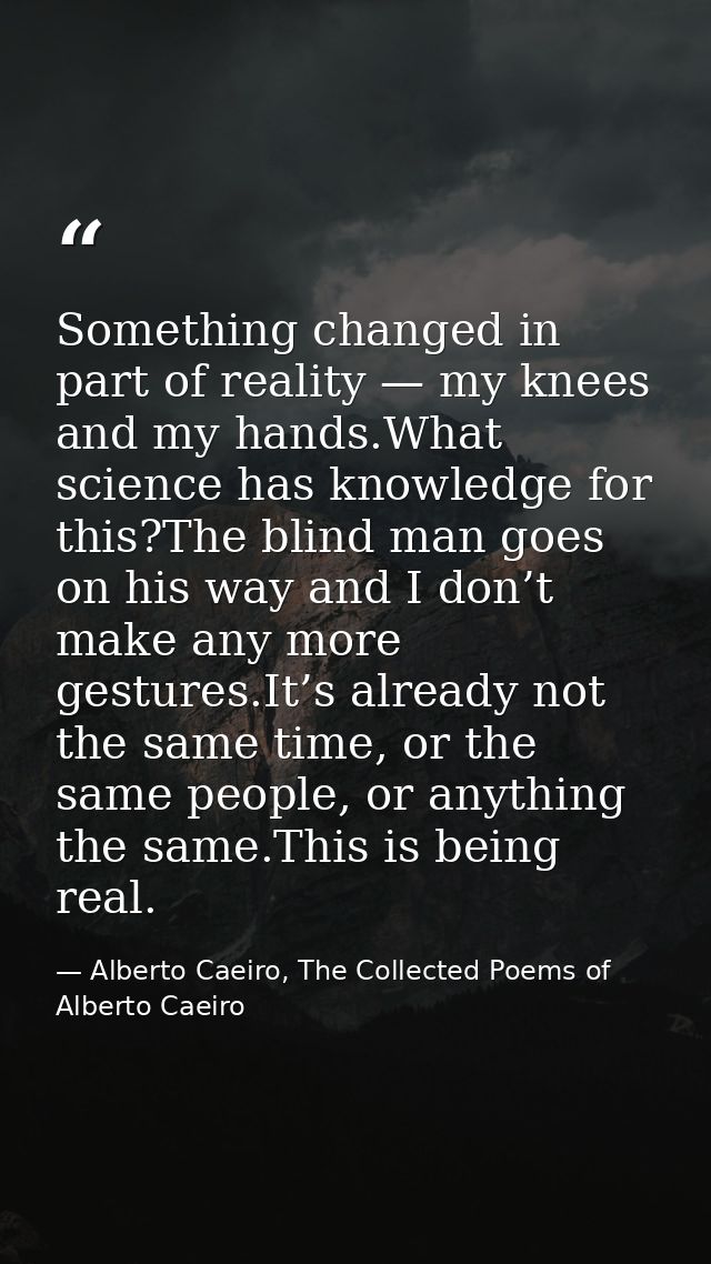 Something changed in part of reality — my knees and my hands.What science has knowledge for this?The blind man goes on h — Alberto Caeiro, The Collected Poems of Alberto Caeiro