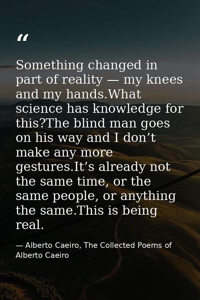 Something changed in part of reality — my knees and my hands.What science has knowledge for this?The blind man goes on h — Alberto Caeiro, The Collected Poems of Alberto Caeiro