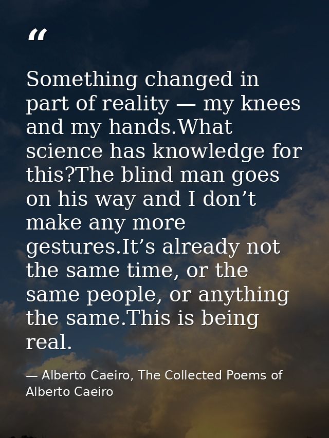 Something changed in part of reality — my knees and my hands.What science has knowledge for this?The blind man goes on h — Alberto Caeiro, The Collected Poems of Alberto Caeiro