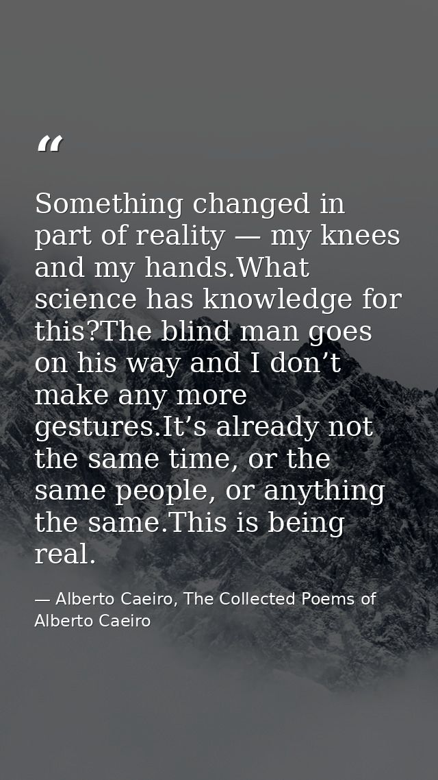 Something changed in part of reality — my knees and my hands.What science has knowledge for this?The blind man goes on h — Alberto Caeiro, The Collected Poems of Alberto Caeiro