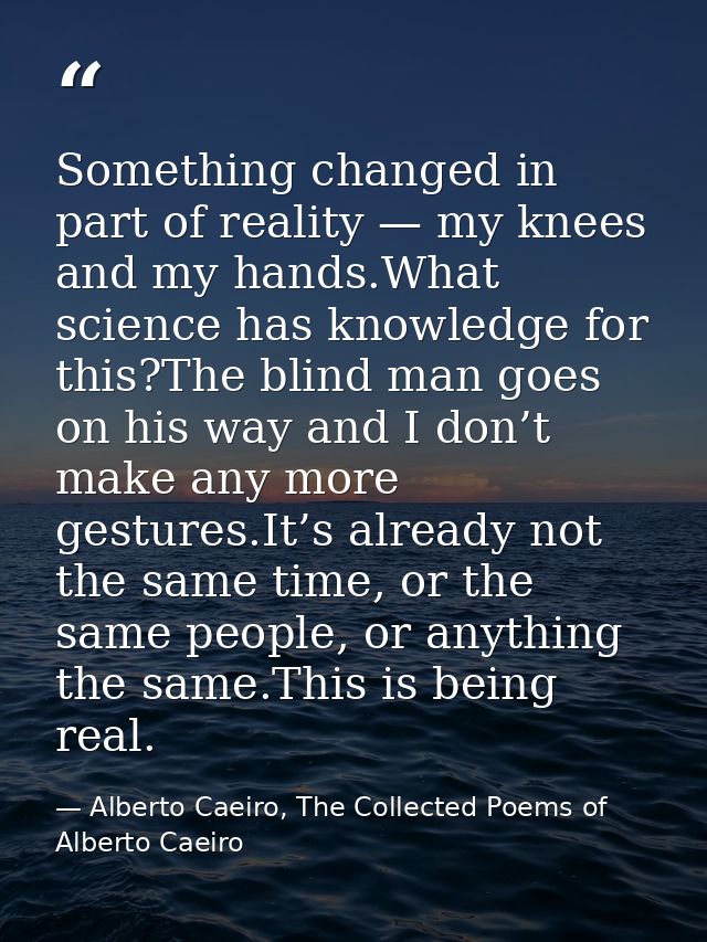 Something changed in part of reality — my knees and my hands.What science has knowledge for this?The blind man goes on h — Alberto Caeiro, The Collected Poems of Alberto Caeiro