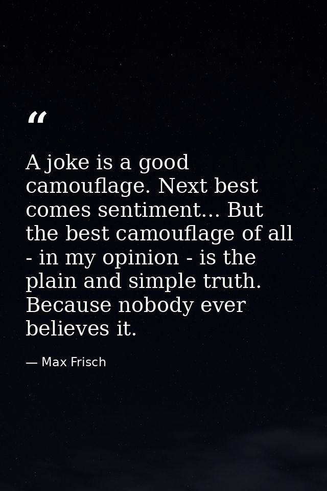 A joke is a good camouflage. Next best comes sentiment... But the best camouflage of all - in my opinion - is the plain  — Max Frisch