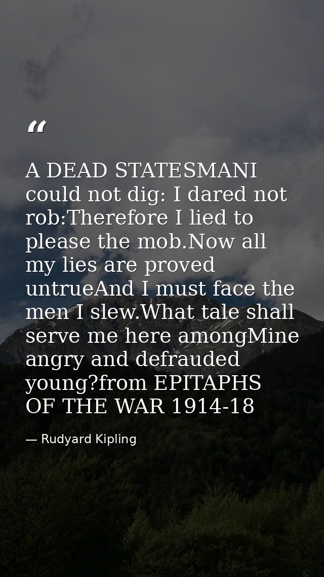 A DEAD STATESMANI could not dig: I dared not rob:Therefore I lied to please the mob.Now all my lies are proved untrueAnd — Rudyard Kipling