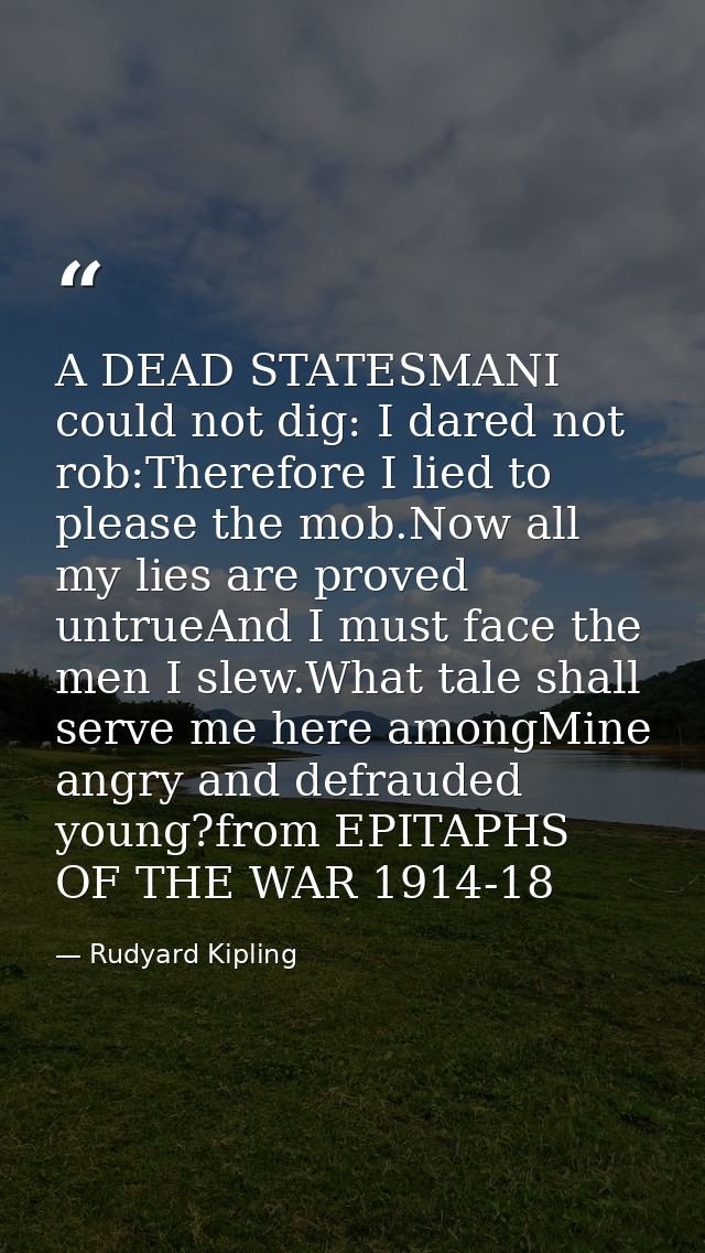 A DEAD STATESMANI could not dig: I dared not rob:Therefore I lied to please the mob.Now all my lies are proved untrueAnd — Rudyard Kipling