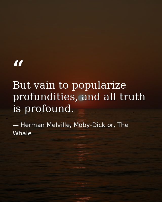 But vain to popularize profundities, and all truth is profound. — Herman Melville, Moby-Dick or, The Whale