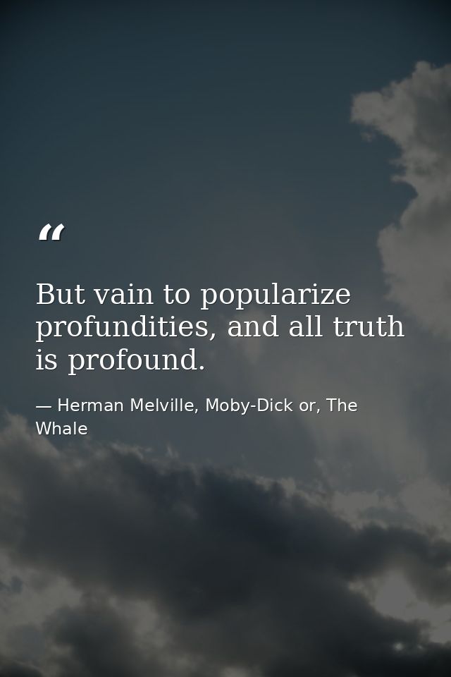 But vain to popularize profundities, and all truth is profound. — Herman Melville, Moby-Dick or, The Whale