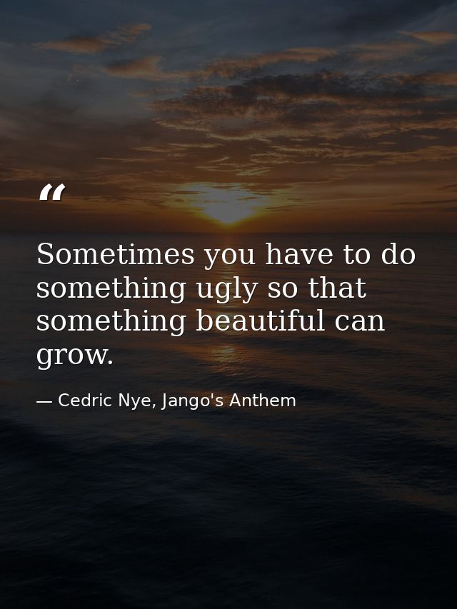 Sometimes you have to do something ugly so that something beautiful can grow. — Cedric Nye, Jango's Anthem