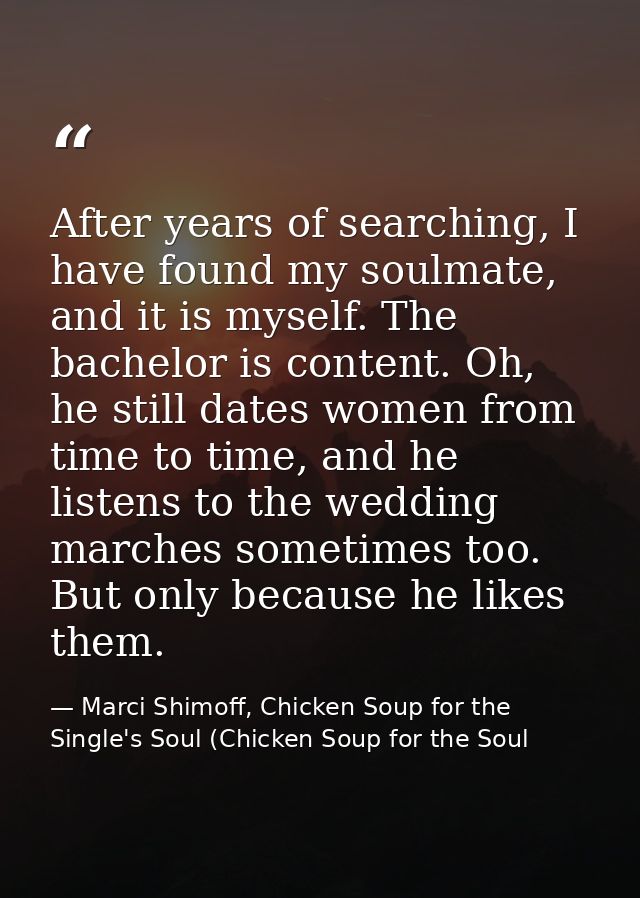 After years of searching, I have found my soulmate, and it is myself. The bachelor is content. Oh, he still dates women  — Marci Shimoff, Chicken Soup for the Single's Soul (Chicken Soup for the Soul