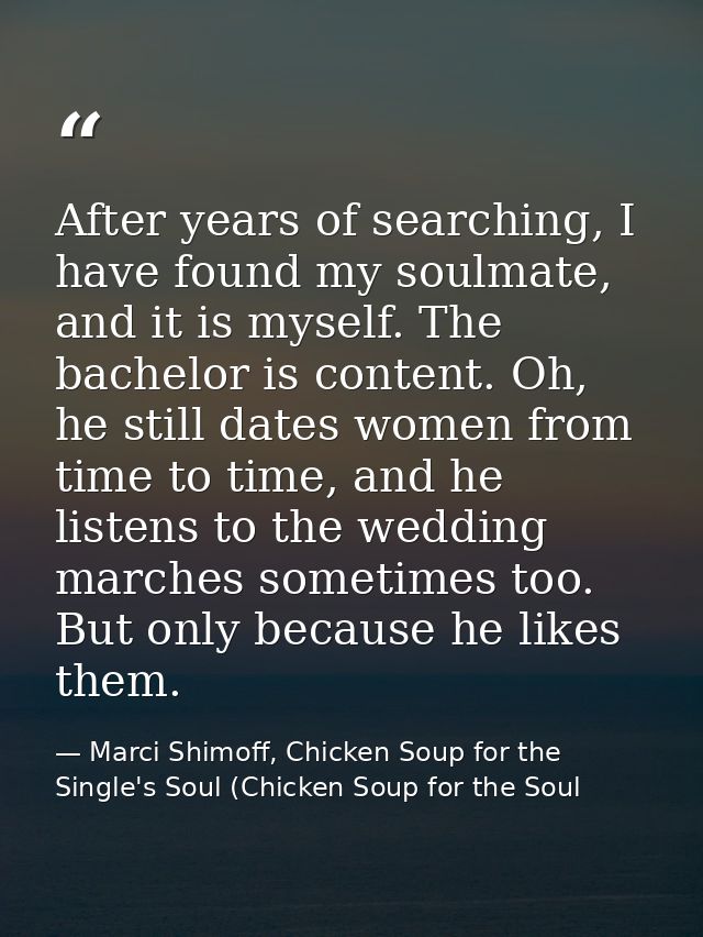 After years of searching, I have found my soulmate, and it is myself. The bachelor is content. Oh, he still dates women  — Marci Shimoff, Chicken Soup for the Single's Soul (Chicken Soup for the Soul