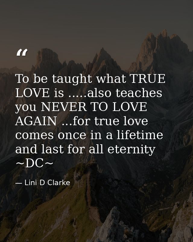 To be taught what TRUE LOVE is .....also teaches you NEVER TO LOVE AGAIN ...for true love comes once in a lifetime and l — Lini D Clarke