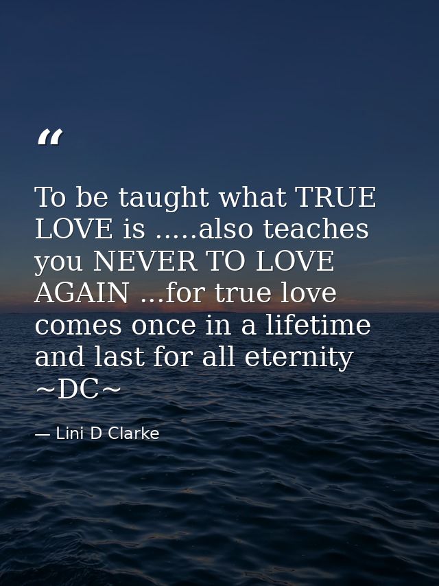 To be taught what TRUE LOVE is .....also teaches you NEVER TO LOVE AGAIN ...for true love comes once in a lifetime and l — Lini D Clarke