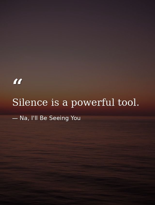 Silence is a powerful tool. — Na, I'll Be Seeing You