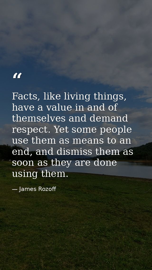 Facts, like living things, have a value in and of themselves and demand respect. Yet some people use them as means to an — James Rozoff
