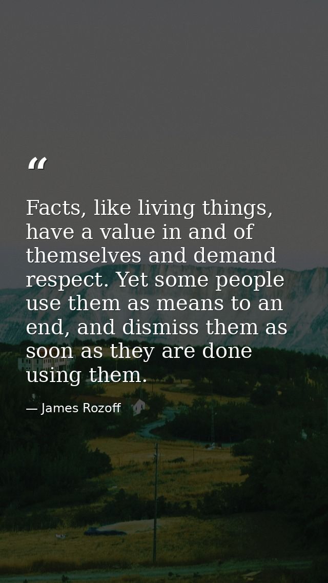 Facts, like living things, have a value in and of themselves and demand respect. Yet some people use them as means to an — James Rozoff