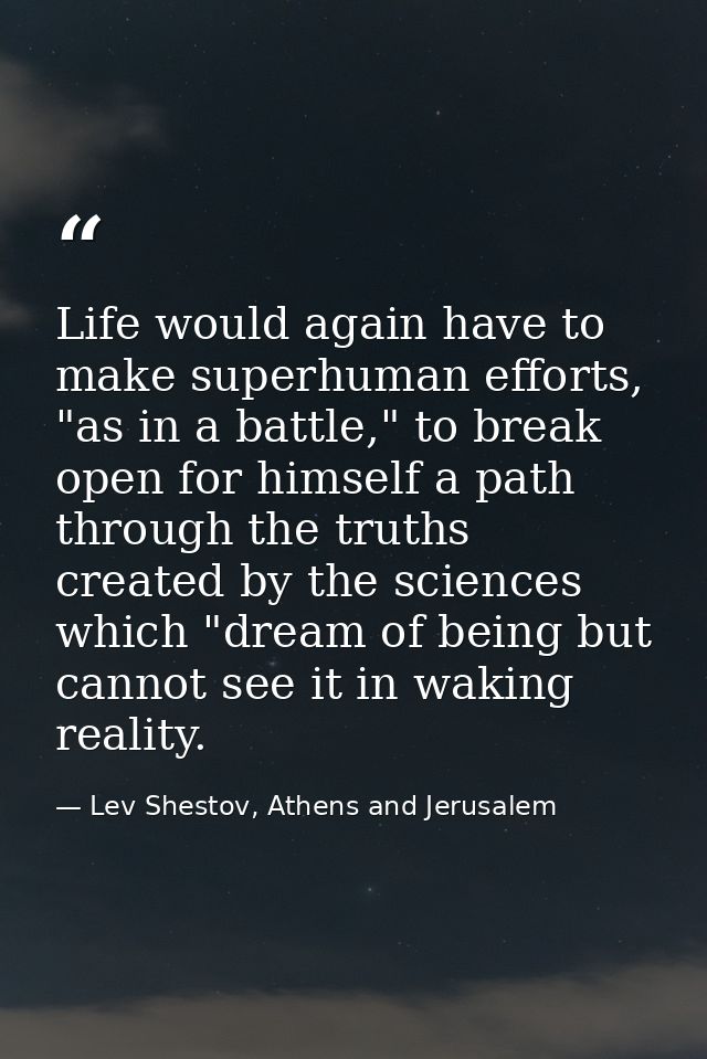 Life would again have to make superhuman efforts, "as in a battle," to break open for himself a path through the truths  — Lev Shestov, Athens and Jerusalem